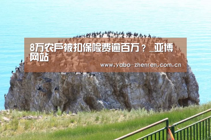 8万农户被扣保险费逾百万?_亚博网站