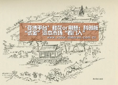 ‘亚博平台’鲜花or荆棘：科创板“试金”资本市场“看门人”
