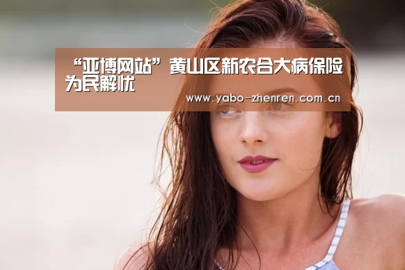 “亚博网站”黄山区新农合大病保险为民解忧