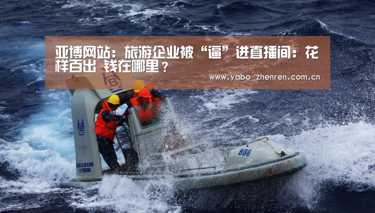 亚博网站:旅游企业被“逼”进直播间:花样百出 钱在哪里?(图2) 亚博