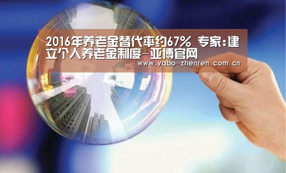 2016年养老金替代率约67% 专家:建立个人养老金制度-亚博官网(图3) 亚博