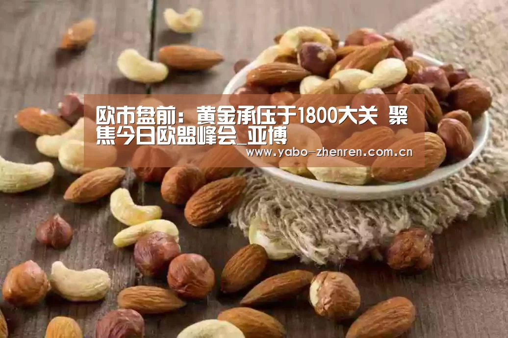 欧市盘前：黄金承压于1800大关 聚焦今日欧盟峰会_亚博